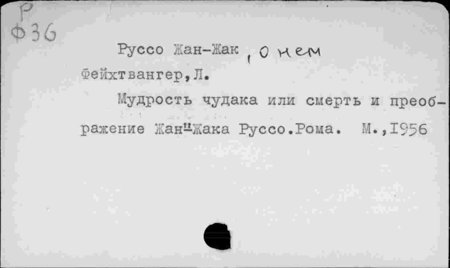 ﻿Руссо Жан-Жак ( о елм Фейхтвангер,Л.
Мудрость чудака или смерть и преоб-
ражение Жан-Жака Руссо.Рома. М.,1956